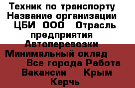 Техник по транспорту › Название организации ­ ЦБИ, ООО › Отрасль предприятия ­ Автоперевозки › Минимальный оклад ­ 30 000 - Все города Работа » Вакансии   . Крым,Керчь